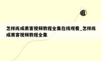 怎样练成黑客视频教程全集在线观看_怎样练成黑客视频教程全集