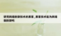 研究网络防御技术的黑客_黑客技术能为网络做防御吗
