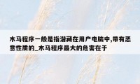 木马程序一般是指潜藏在用户电脑中,带有恶意性质的_木马程序最大的危害在于