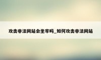 攻击非法网站会坐牢吗_如何攻击非法网站