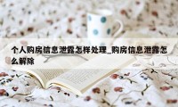 个人购房信息泄露怎样处理_购房信息泄露怎么解除