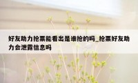好友助力抢票能看出是谁抢的吗_抢票好友助力会泄露信息吗