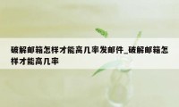 破解邮箱怎样才能高几率发邮件_破解邮箱怎样才能高几率