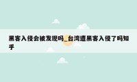 黑客入侵会被发现吗_台湾遭黑客入侵了吗知乎