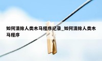 如何清除人类木马程序记录_如何清除人类木马程序