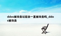 ddos被攻击以后会一直被攻击吗_ddos被攻击