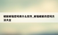 破解邮箱密码用什么软件_邮箱破解改密码方法大全