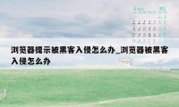 浏览器提示被黑客入侵怎么办_浏览器被黑客入侵怎么办