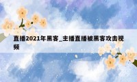 直播2021年黑客_主播直播被黑客攻击视频