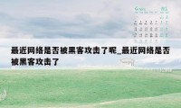 最近网络是否被黑客攻击了呢_最近网络是否被黑客攻击了