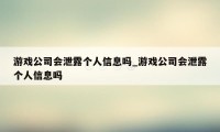 游戏公司会泄露个人信息吗_游戏公司会泄露个人信息吗