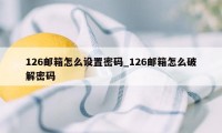 126邮箱怎么设置密码_126邮箱怎么破解密码