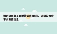 调研公司会不会泄露信息给别人_调研公司会不会泄露信息