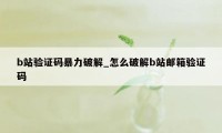 b站验证码暴力破解_怎么破解b站邮箱验证码