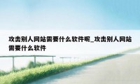 攻击别人网站需要什么软件呢_攻击别人网站需要什么软件