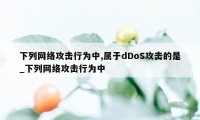 下列网络攻击行为中,属于dDoS攻击的是_下列网络攻击行为中