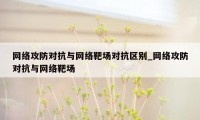 网络攻防对抗与网络靶场对抗区别_网络攻防对抗与网络靶场