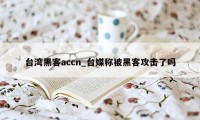 台湾黑客accn_台媒称被黑客攻击了吗