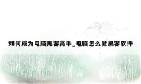如何成为电脑黑客高手_电脑怎么做黑客软件