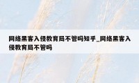 网络黑客入侵教育局不管吗知乎_网络黑客入侵教育局不管吗