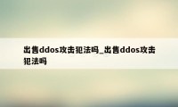 出售ddos攻击犯法吗_出售ddos攻击犯法吗