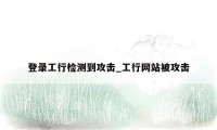 登录工行检测到攻击_工行网站被攻击