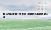 邮箱密码破解不被发现_邮箱密码暴力破解工具