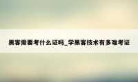 黑客需要考什么证吗_学黑客技术有多难考证