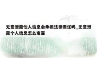 无意泄露他人信息会承担法律责任吗_无意泄露个人信息怎么定罪