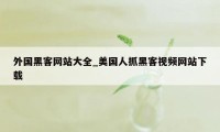 外国黑客网站大全_美国人抓黑客视频网站下载