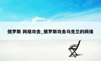 俄罗斯 网络攻击_俄罗斯攻击乌克兰的网络