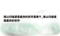 端口扫描速度最快的软件是哪个_端口扫描速度最快的软件