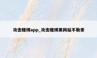 攻击赌博app_攻击赌博黑网站不勒索