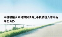 手机被植入木马如何清除_手机被植入木马程序怎么办