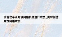 美首次承认对俄网络机构进行攻击_美对俄惩戒性网络攻击