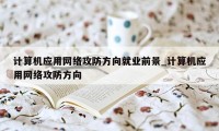 计算机应用网络攻防方向就业前景_计算机应用网络攻防方向
