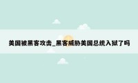 美国被黑客攻击_黑客威胁美国总统入狱了吗