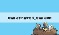 邮箱乱码怎么解决方法_邮箱乱码破解