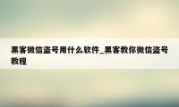 黑客微信盗号用什么软件_黑客教你微信盗号教程