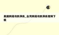 美国网络攻防演练_台湾网络攻防演练视频下载