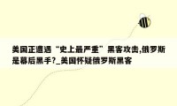 美国正遭遇“史上最严重”黑客攻击,俄罗斯是幕后黑手?_美国怀疑俄罗斯黑客