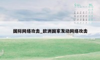 国际网络攻击_欧洲国家发动网络攻击
