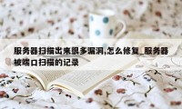 服务器扫描出来很多漏洞,怎么修复_服务器被端口扫描的记录