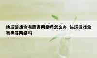 快玩游戏盒有黑客网络吗怎么办_快玩游戏盒有黑客网络吗