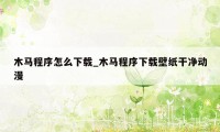 木马程序怎么下载_木马程序下载壁纸干净动漫