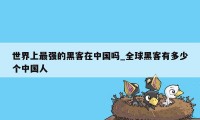 世界上最强的黑客在中国吗_全球黑客有多少个中国人