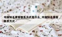 中国知名黑客联系方式是什么_中国知名黑客联系方式