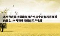 木马程序是指潜藏在用户电脑中带有恶意性质的什么_木马程序潜藏在用户电脑