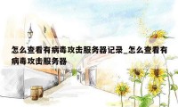 怎么查看有病毒攻击服务器记录_怎么查看有病毒攻击服务器
