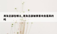 用友总部在哪儿_用友总部被黑客攻击是真的吗